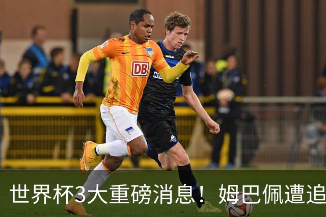 世界杯3大重磅消息！姆巴佩遭追罚危机，法国正式申诉，FIFA官宣重拳重审